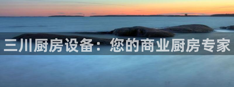 尊龙z6网址：三川厨房设备：您的商业厨房专家