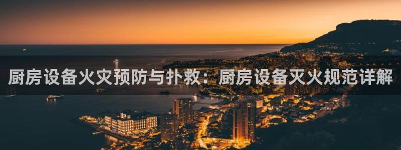 尊龙官方身高：厨房设备火灾预防与扑救：厨房设备灭火规范详解