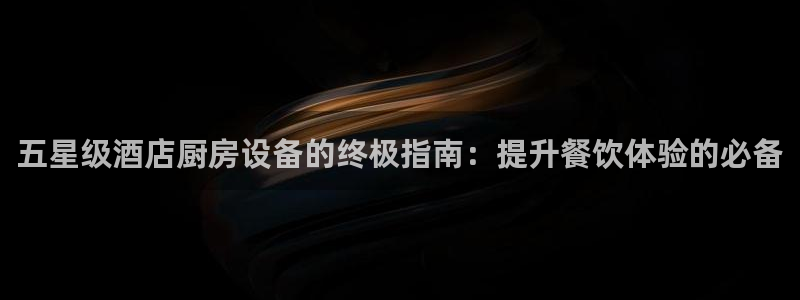 z6尊龙官网：五星级酒店厨房设备的终极指南：提升餐饮体验的必