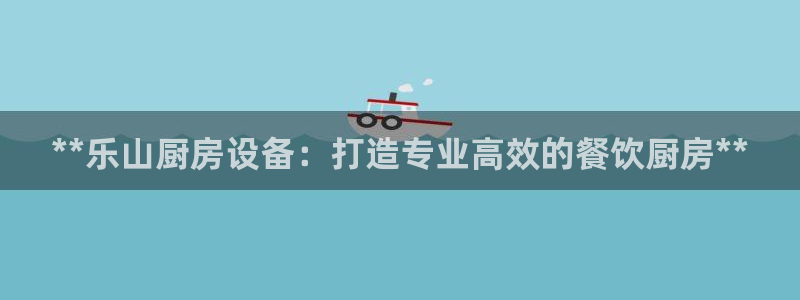 尊龙凯时捕鱼游戏能玩吗：**乐山厨房设备：打造专业高效的餐饮