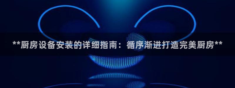 尊龙旗舰厅：**厨房设备安装的详细指南：循序渐进打造完美厨房