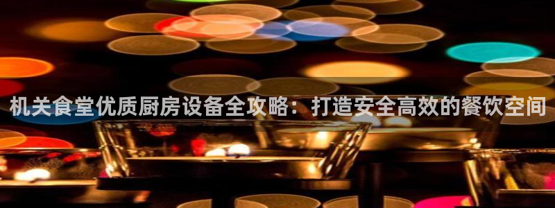 尊龙旗舰厅app：机关食堂优质厨房设备全攻略：打造安全高效的