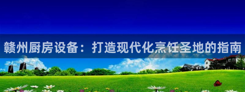凯时尊龙平台登录：赣州厨房设备：打造现代化烹饪圣地的指南
