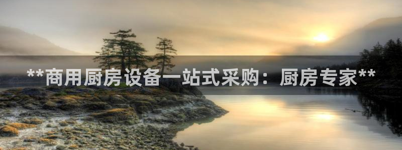 凯时a88：**商用厨房设备一站式采购：厨房专家**