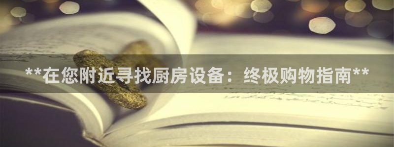 尊龙d88现金可来就送38：**在您附近寻找厨房设备：终极购