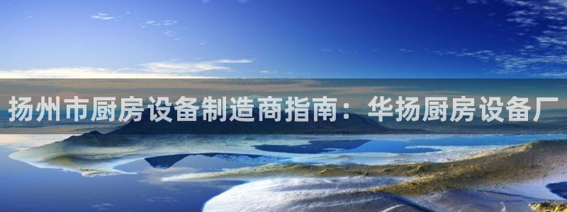 凯时效果怎么样：扬州市厨房设备制造商指南：华扬厨房设备厂