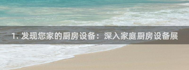 尊龙凯时产品种类：1. 发现您家的厨房设备：深入家庭厨房设备