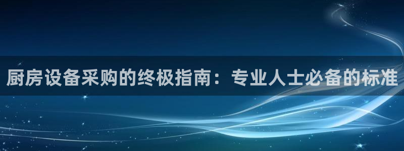 尊龙d88现金可来就送38：厨房设备采购的终极指南：专业人士