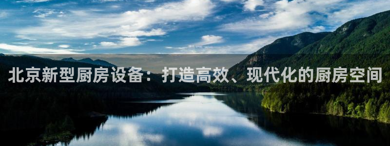 z6尊龙凯时旗：北京新型厨房设备：打造高效、现代化的厨房空间