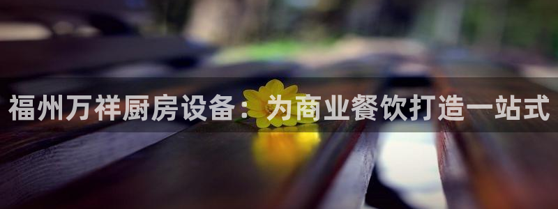 Z6尊龙老版：福州万祥厨房设备：为商业餐饮打造一站式